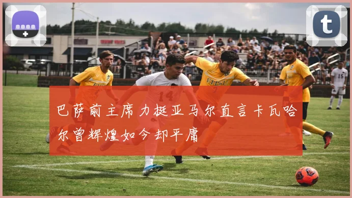 巴萨前主席力挺亚马尔直言卡瓦哈尔曾辉煌如今却平庸