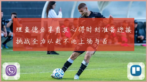 理查德分享首发心得时刻准备迎接挑战全力以赴不论上场与否