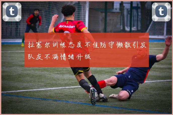 拉塞尔训练态度不佳防守懒散引发队友不满情绪升级