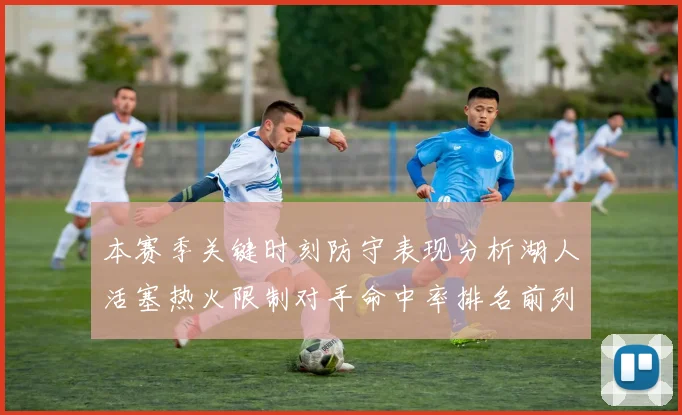 本赛季关键时刻防守表现分析湖人活塞热火限制对手命中率排名前列