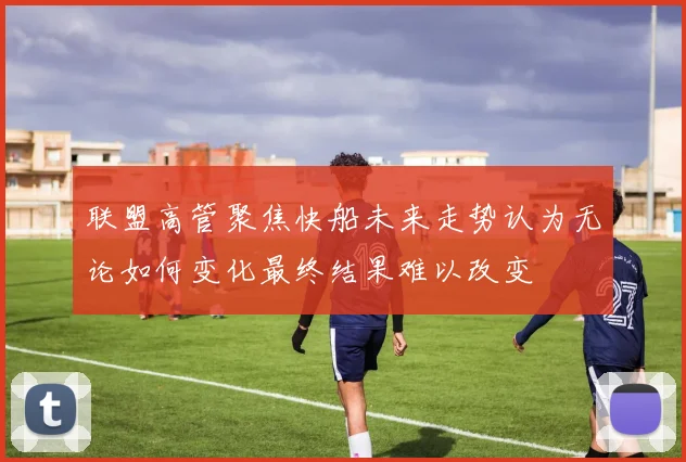 联盟高管聚焦快船未来走势认为无论如何变化最终结果难以改变