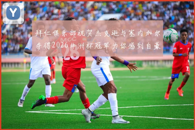 拜仁俱乐部祝贺杰克逊与塞内加尔夺得2026非洲杯冠军为你感到自豪
