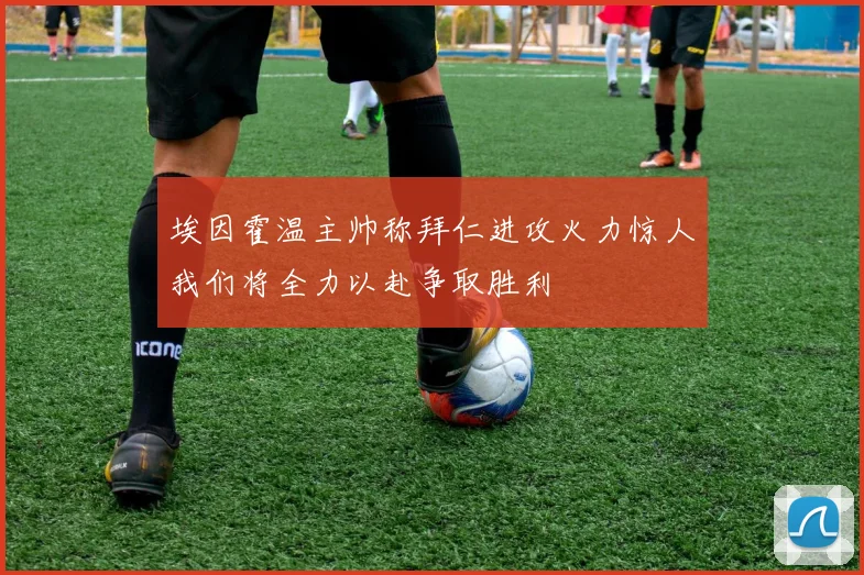 埃因霍温主帅称拜仁进攻火力惊人我们将全力以赴争取胜利