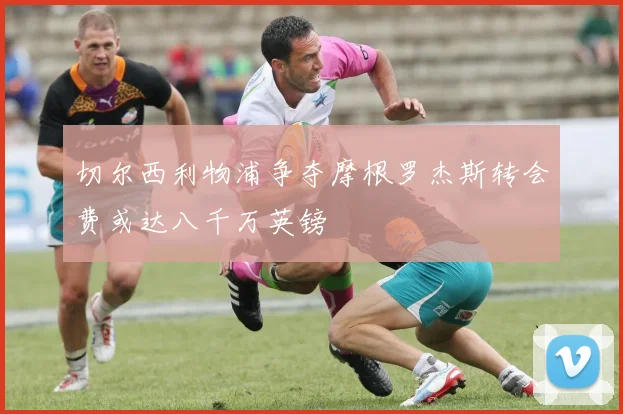 切尔西利物浦争夺摩根罗杰斯转会费或达八千万英镑