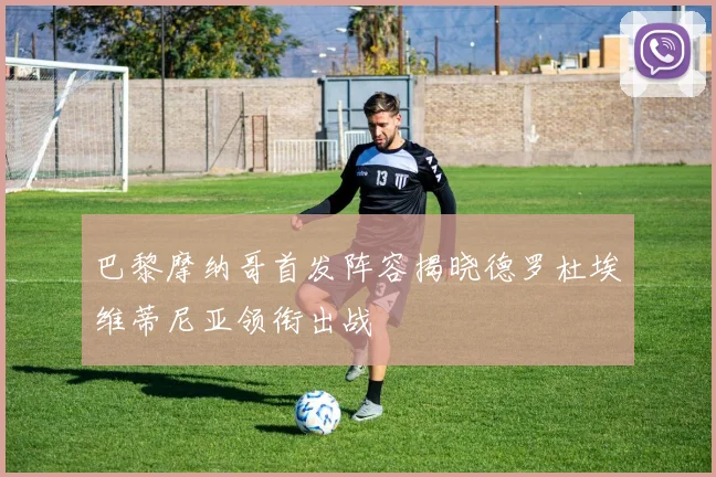 巴黎摩纳哥首发阵容揭晓德罗杜埃维蒂尼亚领衔出战
