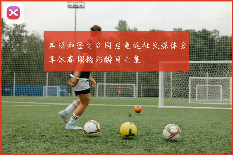 库明加签订合同后重返社交媒体分享休赛期精彩瞬间合集
