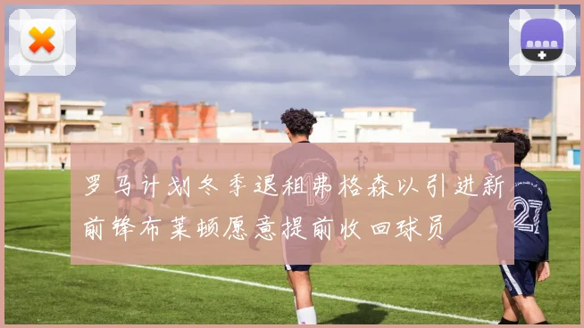罗马计划冬季退租弗格森以引进新前锋布莱顿愿意提前收回球员