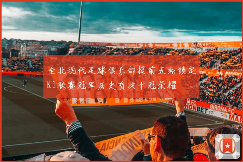 全北现代足球俱乐部提前五轮锁定K1联赛冠军历史首次十冠荣耀