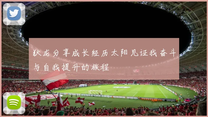 狄龙分享成长经历太阳见证我奋斗与自我提升的旅程