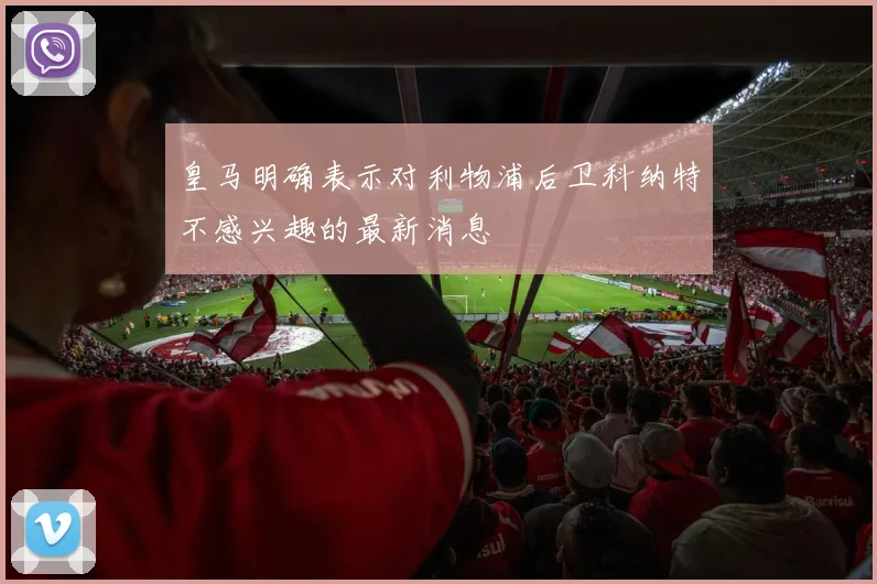 皇马明确表示对利物浦后卫科纳特不感兴趣的最新消息