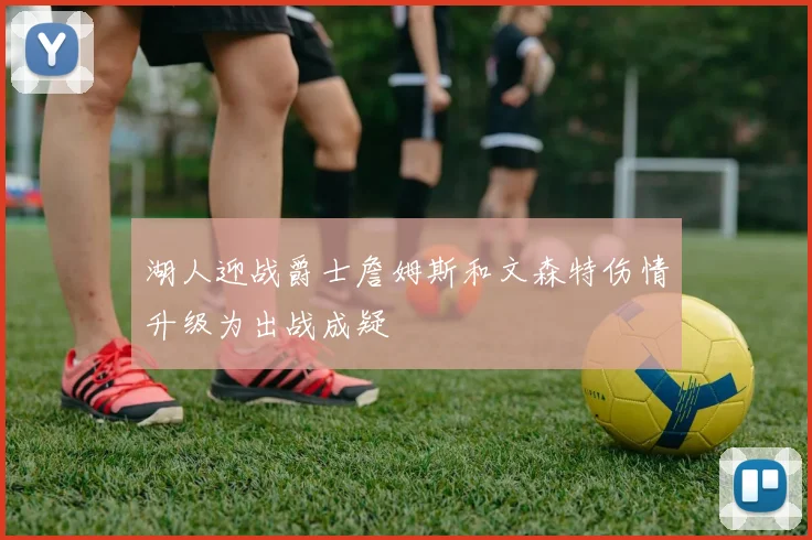 湖人迎战爵士詹姆斯和文森特伤情升级为出战成疑