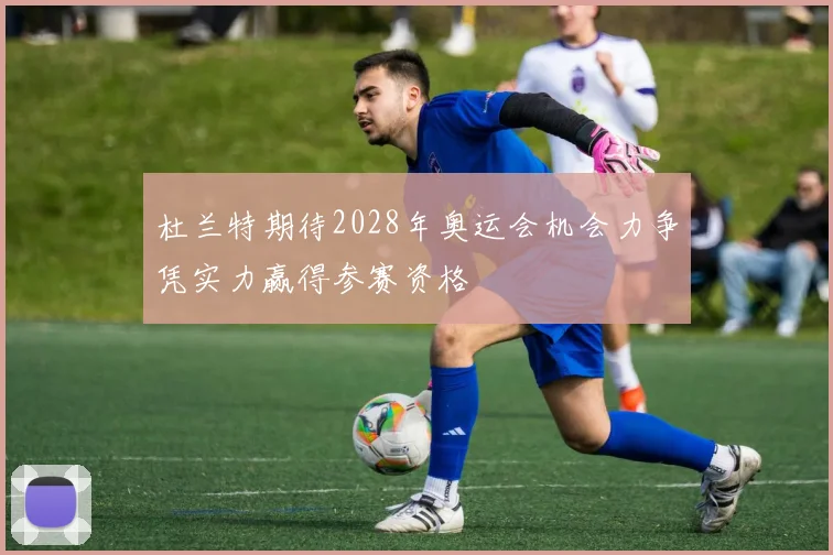 杜兰特期待2028年奥运会机会力争凭实力赢得参赛资格