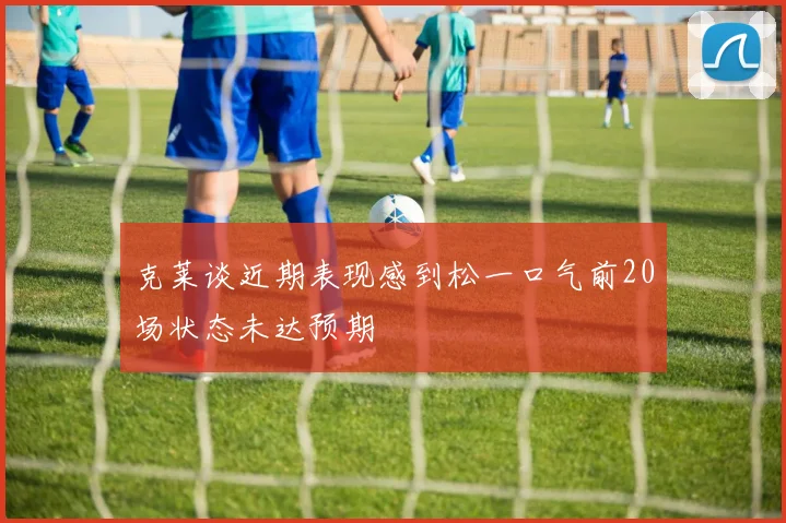 克莱谈近期表现感到松一口气前20场状态未达预期