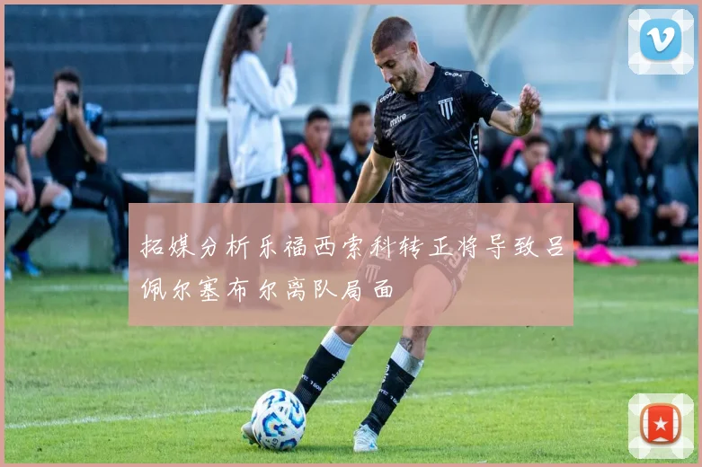 拓媒分析乐福西索科转正将导致吕佩尔塞布尔离队局面