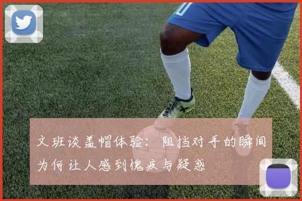文班谈盖帽体验：阻挡对手的瞬间为何让人感到愧疚与疑惑
