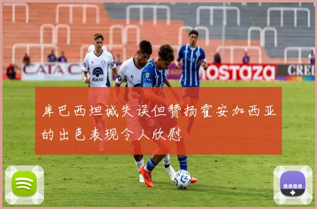 库巴西坦诚失误但赞扬霍安加西亚的出色表现令人欣慰