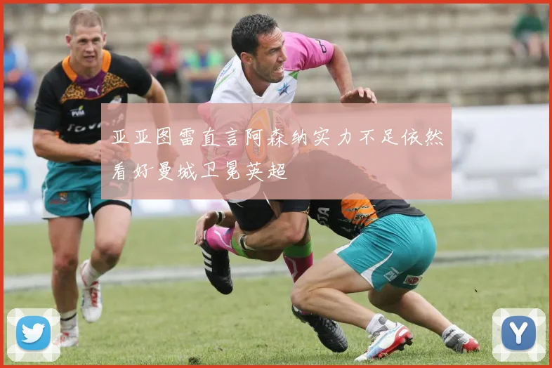 亚亚图雷直言阿森纳实力不足依然看好曼城卫冕英超