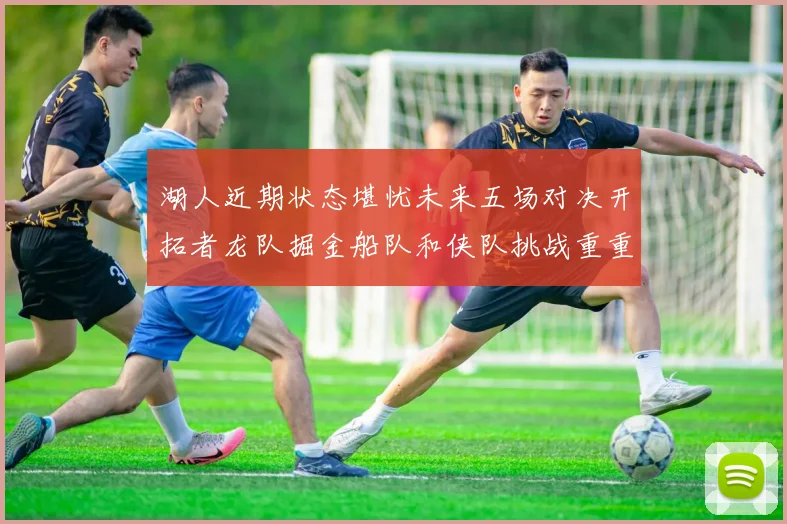 湖人近期状态堪忧未来五场对决开拓者龙队掘金船队和侠队挑战重重