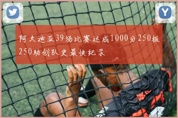 阿夫迪亚39场比赛达成1000分250板250助创队史最快纪录