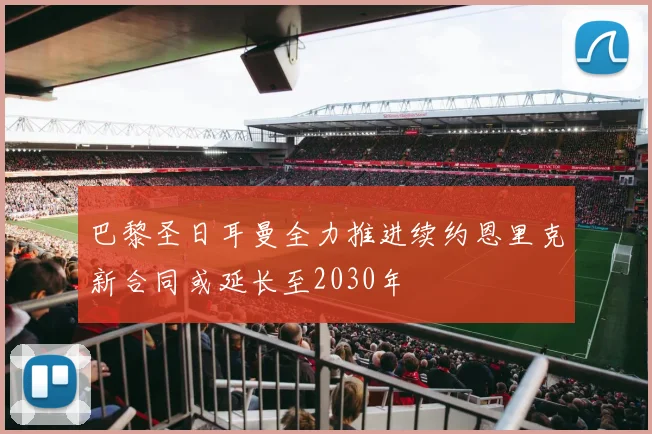 巴黎圣日耳曼全力推进续约恩里克新合同或延长至2030年