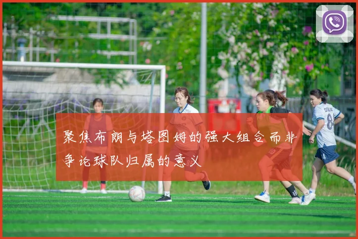 聚焦布朗与塔图姆的强大组合而非争论球队归属的意义