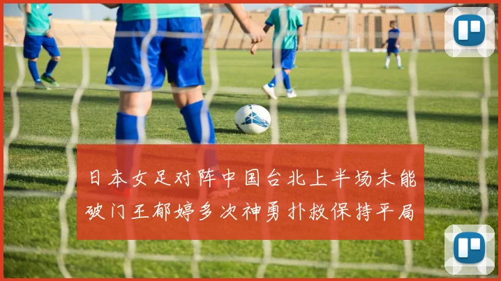 日本女足对阵中国台北上半场未能破门王郁婷多次神勇扑救保持平局