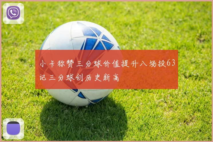 小卡称赞三分球价值提升八场投63记三分球创历史新高