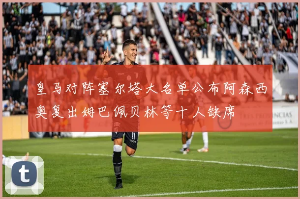 皇马对阵塞尔塔大名单公布阿森西奥复出姆巴佩贝林等十人缺席