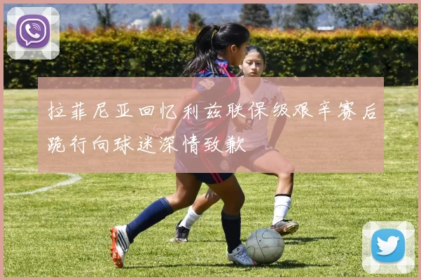 拉菲尼亚回忆利兹联保级艰辛赛后跪行向球迷深情致歉