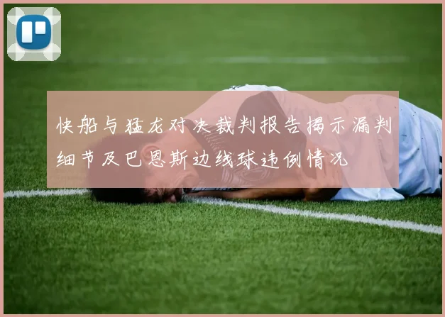 快船与猛龙对决裁判报告揭示漏判细节及巴恩斯边线球违例情况