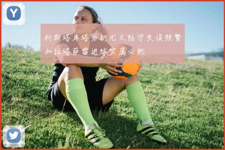 科斯塔库塔分析尤文防守失误频繁加拉塔萨雷进球实属必然