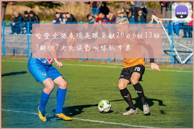 哈登全场表现亮眼贡献20分6板13助3断但7次失误影响球队节奏